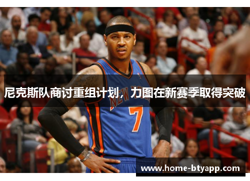 尼克斯队商讨重组计划，力图在新赛季取得突破