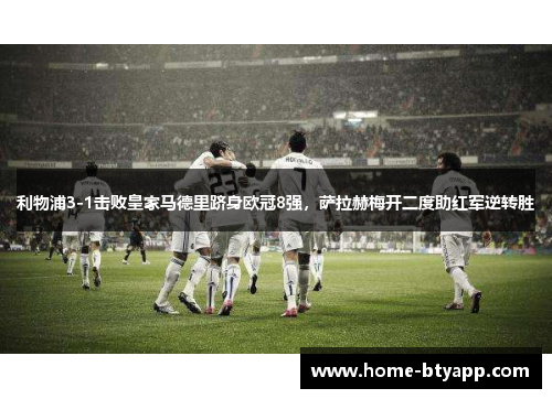 利物浦3-1击败皇家马德里跻身欧冠8强，萨拉赫梅开二度助红军逆转胜