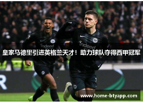 皇家马德里引进英格兰天才！助力球队夺得西甲冠军