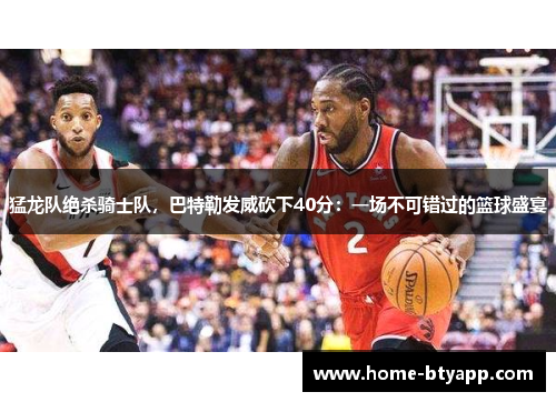 猛龙队绝杀骑士队，巴特勒发威砍下40分：一场不可错过的篮球盛宴