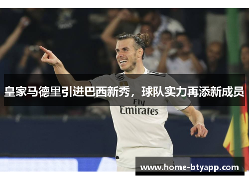 皇家马德里引进巴西新秀，球队实力再添新成员
