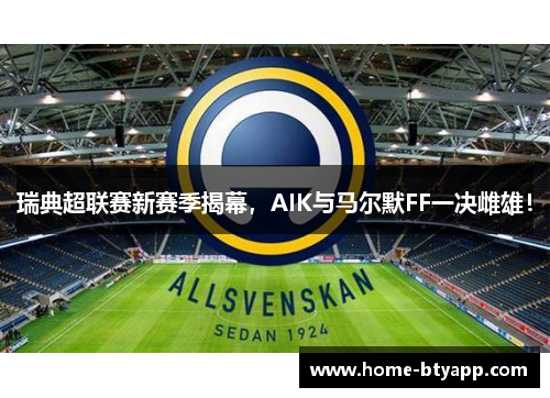 瑞典超联赛新赛季揭幕，AIK与马尔默FF一决雌雄！