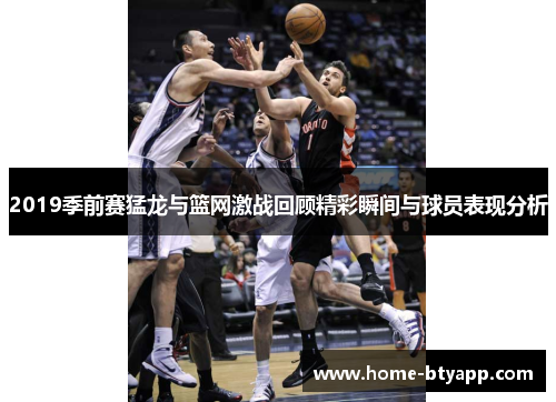 2019季前赛猛龙与篮网激战回顾精彩瞬间与球员表现分析